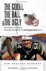 The Good, the Bad & the Ugly New England Patriots: Heart-pounding, Jaw-dropping, and Gut-wrenching Moments from New England Patriots History