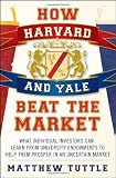 How Harvard and Yale Beat the Market: What Individual Investors Can Learn from University Endowments to Help Them Prosper in an Uncertain Market