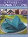 Napkins and Napkin Folding: How to Create Simple and Elegant Displays, with Over 150 Ideas for Folding, Making, Decorating and Embellishing (The Complete Illustrated Book of)