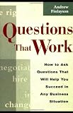 Questions that Work: How to Ask Questions That Will Help You Succeed in Any Business Situation