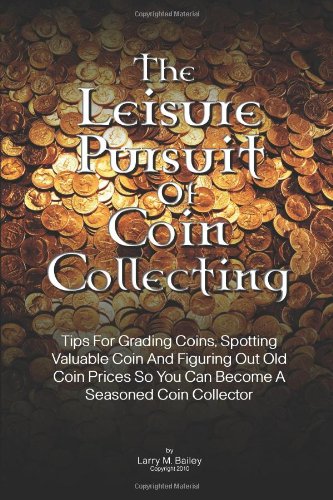 The Leisure Pursuit Of Coin Collecting: Tips For Grading Coins, Spotting Valuable Coin And Figuring Out Old Coin Prices So You Can Become A Seasoned Coin Collector