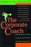 The Corporate Coach: How to Build a Team of Loyal Customers and Happy Employees