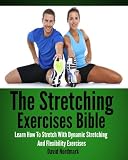 The Stretching Exercises Bible: Learn How To Stretch With Dynamic Stretching And Flexibility Exercises