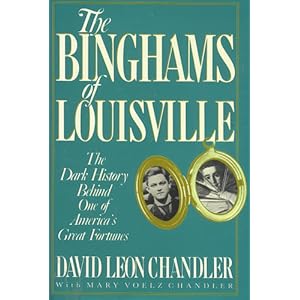 The Binghams of Louisville: The Dark History Behind One of America's Great Fortunes David Leon Chandler and Mary Voelz Chandler