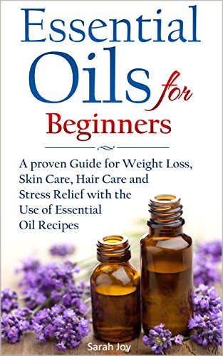 Essential Oils: A proven Guide for Essential Oils and Aromatherapy for Weight Loss, Stress Relief and a better Life: Essential Oils (Essential Oils for Beginners Book 1)