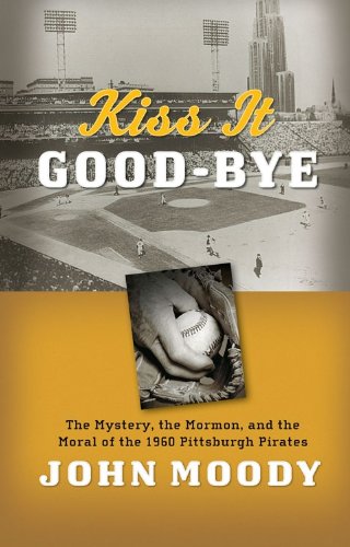 Kiss It Good-Bye: The Mystery, The Mormon, and the Moral of the 1960 Pittsburgh Pirates