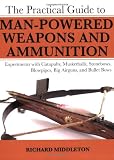 The Practical Guide to Man-Powered Weapons and Ammunition: Experiments with Catapults, Musketballs, Stonebows, Blowpipes, Big Airguns, and Bulletbows