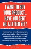 I Want to Buy Your Product... Have You Sent Me a Letter Yet?: How to Create Powerful Sales Letters,Advertisements,Flyers,Brochures,Web Pages and Newsletters ... Customers and Clients to Buy from You!