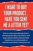I Want to Buy Your Product... Have You Sent Me a Letter Yet?: How to Create Powerful Sales Letters,Advertisements,Flyers,Brochures,Web Pages and Newsletters ... Customers and Clients to Buy from You!