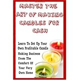 Master The Art Of Making Candles For Cash: Start Your Own Profitable Candle Making Business From Home
