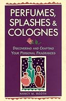 Perfumes, Splashes & Colognes: Discovering and Crafting Your Personal Fragrances