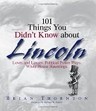 101 Things You Didn`t Know About Lincoln: Loves And Losses! Political Power Plays! White House Hauntings!