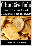 Gold and Silver Profits: How To Build Wealth and Safely Invest In Gold and Silver
