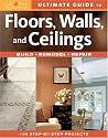 Ultimate Guide to Floors, Walls & Ceilings: Build, Remodel, Repair