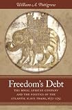 Freedom's debt : the Royal African Company and the politics of the Atlantic slave trade, 1672-1752
