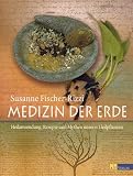 Medizin der Erde: Heilanwendung, Rezepte und Mythen unserer Heilpflanzen - Susanne Fischer-Rizzi