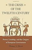 The Crisis of the Twelfth Century: Power, Lordship, and the Origins of European Government