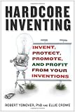 Hardcore Inventing: Invent, Protect, Promote, and Profit From Your Inventions
