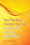 Train Your Brain, Transform Your Life: Conquer Attention Deficit Hyperactivity Disorder In 60 Days, Without Ritalin