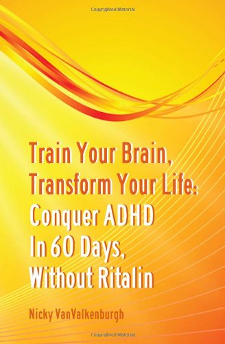 Train Your Brain, Transform Your Life: Conquer Attention Deficit Hyperactivity Disorder In 60 Days, Without Ritalin