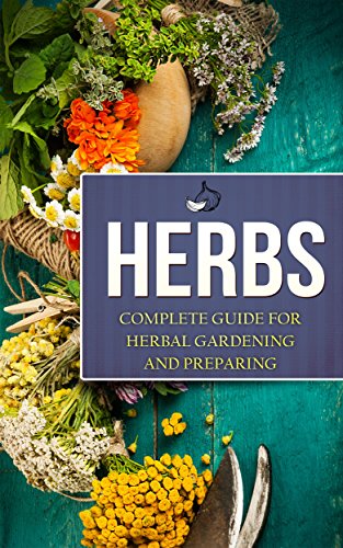 Herbs: Complete Guide For Herbal Gardening And Preparing, Simple And Easy Beginners Guide To Master Herbs (Herbal remedies, health, natural healing, medicinal, herbal weightloss, gardening)