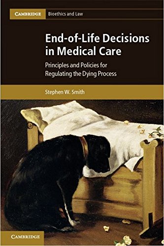 End-of-Life Decisions in Medical Care: Principles and Policies for Regulating the Dying Process (Cambridge Bioethics and Law)