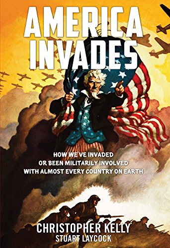 America Invades: How We've Invaded or been Militarily Involved with almost Every Country on Earth, by Christopher Kelly, Stuart Laycock America Invades: How We've Invaded or been Militarily Involved with almost Every Country on Earth, by Christopher Kelly, Stuart Laycock
