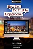 How Do I Do That In Lightroom?: The Quickest Ways to Do the Things You Want to Do, Right Now!