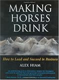 Making Horses Drink: How to Lead & Succeed in Business