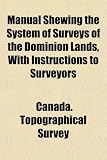 Manual Shewing the System of Surveys of the Dominion Lands, With Instructions to Surveyors