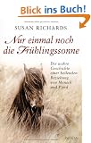 Nur einmal noch die Fr�hlingssonne: Die wahre Geschichte einer heilenden Beziehung von Mensch und Pferd
