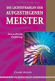 Die Lichtstrahlen der Aufgestiegenen Meister: Eine praktische Einf&uuml;hrung - Claire Avalon
