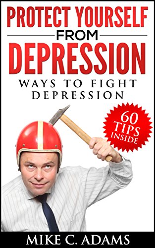 Protect Yourself from Depression - 60 Ways to Fight Depression, Cure Depression and Be Happy, by Mike C. Adams