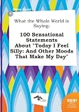 What the Whole World Is Saying: 100 Sensational Statements about Today I Feel Silly: And Other Moods That Make My Day