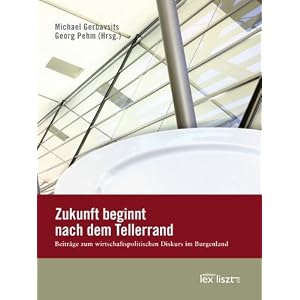 Zukunft beginnt nach dem Tellerrand: Beiträge zum wirtschaftspolitischen Diskurs im Burgenland