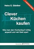 Clever K&uuml;chen kaufen: Wie man den K&uuml;chenkauf richtig anpackt und viel Geld spart - Heinz G. G&uuml;nther