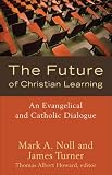 Future of Christian Learning, The: An Evangelical and Catholic Dialogue