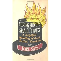 Curing Hiccups with Small Fires: A Delightful Miscellany of Great British Eccentrics by Karl Shaw