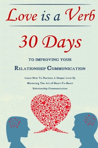 Love Is A Verb - 30 Days To Improving Your Relationship Communication: Learn How To Nurture A Deeper Love By Mastering The Art of Heart-To-Heart Relationship Communication