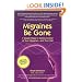 Migraines Be Gone: 7 Simple Steps to Eliminating Your Migraines Forever