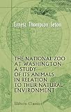 The National Zoo at Washington, a Study of Its Animals in Relation to Their Natural Environment: From the Smithsonian Report for 1901