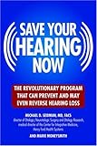 Save Your Hearing Now: The Revolutionary Program That Can Prevent and May Even Reverse Hearing Loss