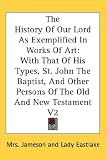 The History Of Our Lord As Exemplified In Works Of Art: With That Of His Types, St. John The Baptist, And Other Persons Of The Old And New Testament V2