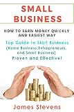 Small Business: How to earn money quickly and in the easiest way - Top Guide to Start Business (Home Business, Entrepreneurs, and Small Business) Proven and Effective!