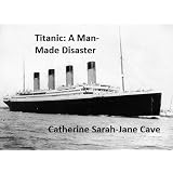 Titanic: A Man-Made Disaster ~ Catherine Sarah-Jane Cave