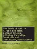 The Battle of April 19, 1775: In Lexington, Concord, Lincoln, Arlington, Cambridge, Somerville and C