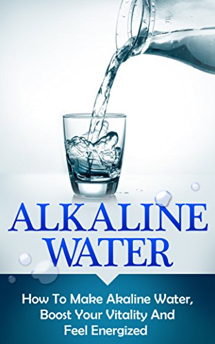 Alkaline Water: How To Make Alkaline Water, Boost Your Vitality And Feel Energized (alkaline water, alkaline, alkalinity, alkaline diet, alkalize, energize, boost your vitality)