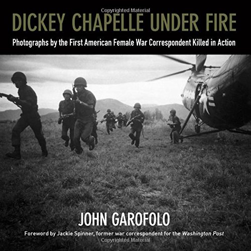 Dickey Chapelle Under Fire: Photographs by the First American Female War Correspondent Killed in Action, by John Garofolo
