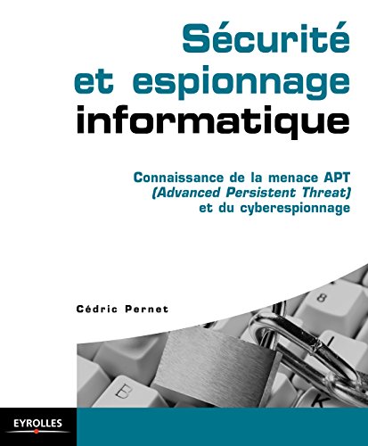 Sécurité et espionnage informatique: Connaissance de la menace APT (Advanced Persistent Threat) et du cyberespionnage Sécurité et espionnage informatique: Connaissance de la menace APT (Advanced Persistent Threat) et du cyberespionnage