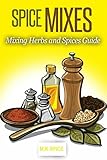 Dry Spices Mixes: Guide To Mixing Spices, Herbs  & Condiments (Seasoning Recipes To Spice Up Your Meals)
